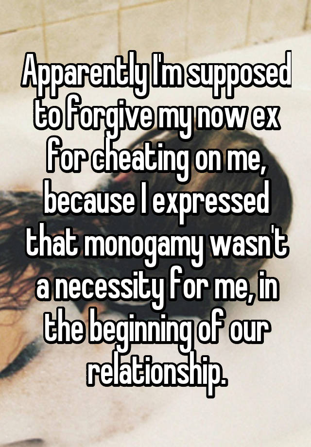 Apparently I'm supposed to forgive my now ex for cheating on me, because I expressed that monogamy wasn't a necessity for me, in the beginning of our relationship.