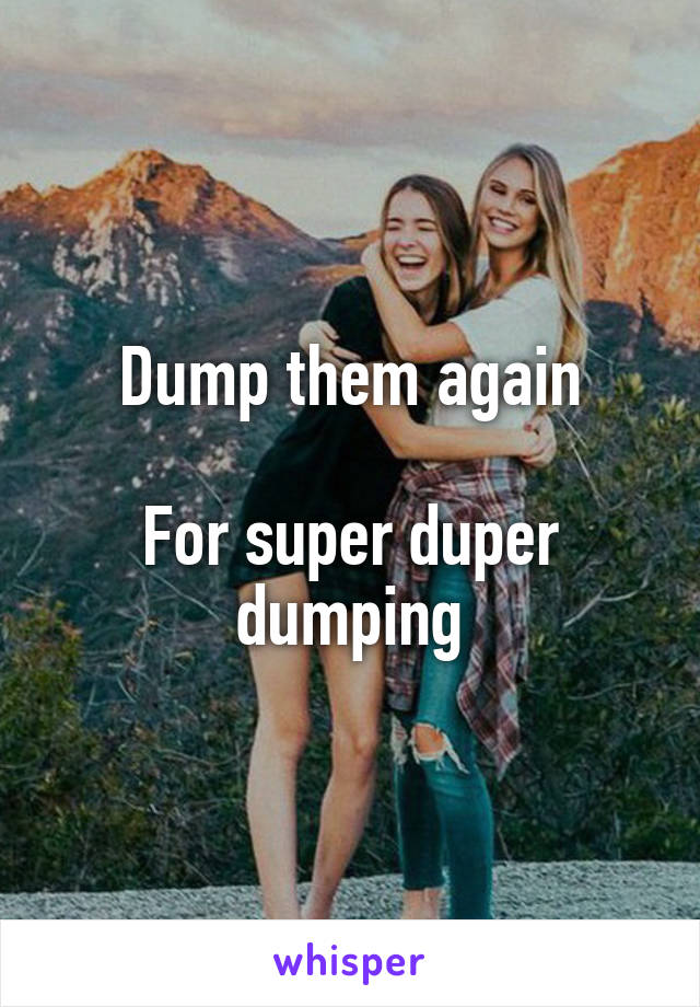 Dump them again

For super duper dumping