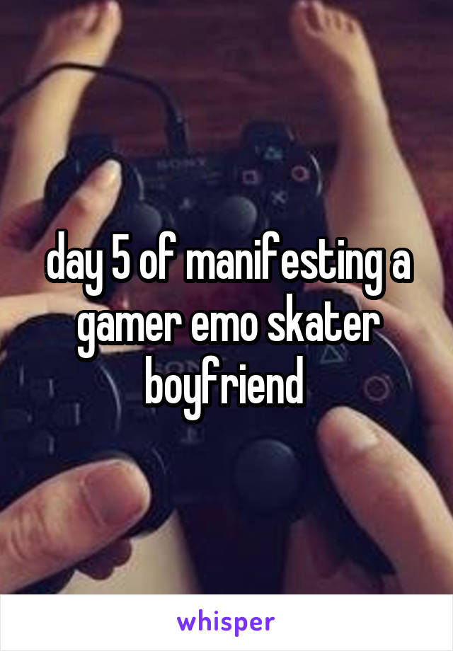 day 5 of manifesting a gamer emo skater boyfriend 