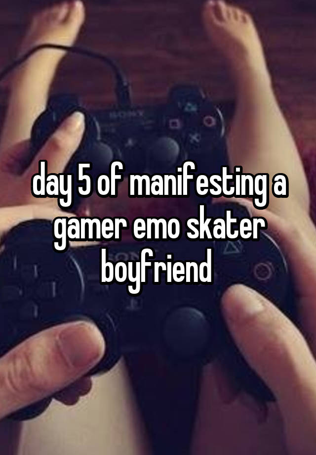 day 5 of manifesting a gamer emo skater boyfriend 