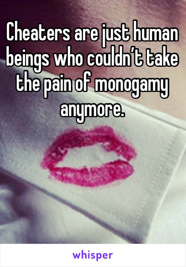 Cheaters are just human beings who couldn’t take the pain of monogamy anymore. 