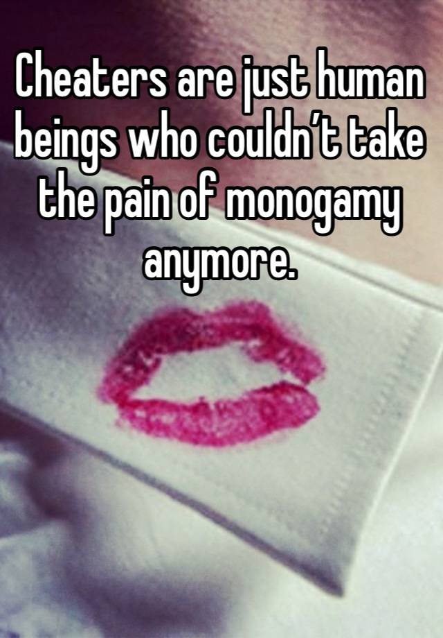 Cheaters are just human beings who couldn’t take the pain of monogamy anymore. 