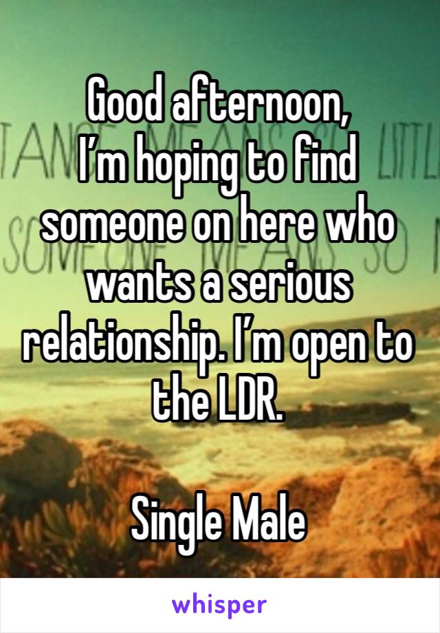 Good afternoon, 
I’m hoping to find someone on here who wants a serious relationship. I’m open to the LDR.

Single Male 