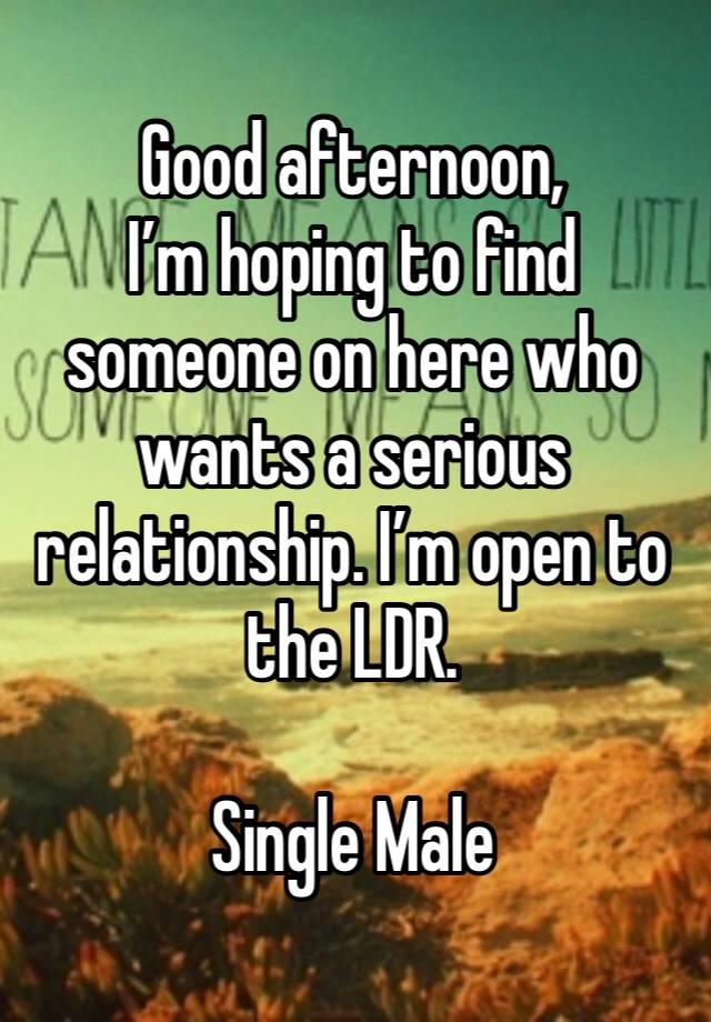 Good afternoon, 
I’m hoping to find someone on here who wants a serious relationship. I’m open to the LDR.

Single Male 