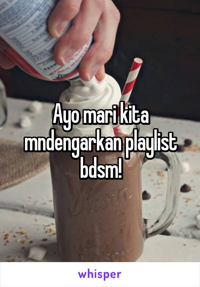 Ayo mari kita mndengarkan playlist bdsm!