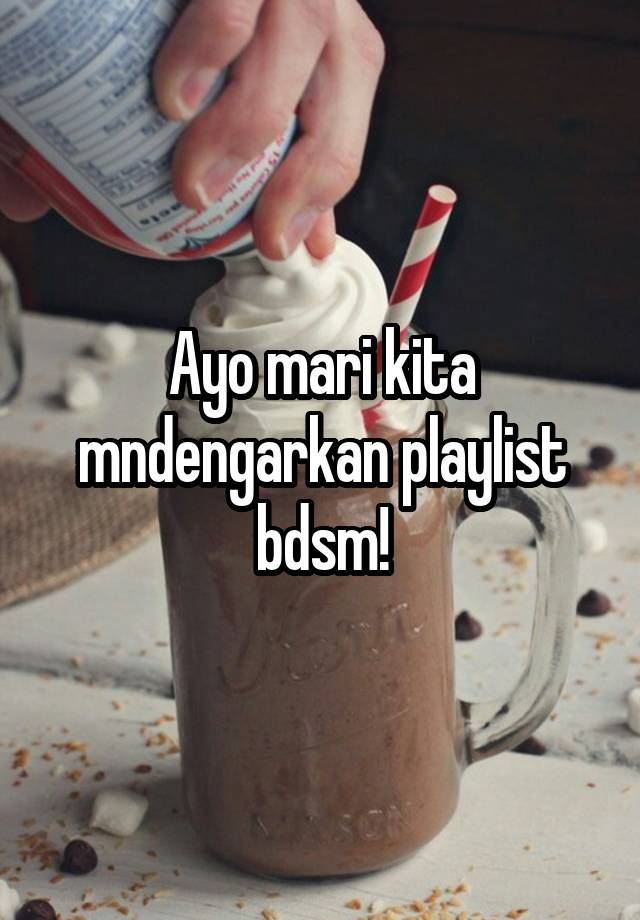 Ayo mari kita mndengarkan playlist bdsm!