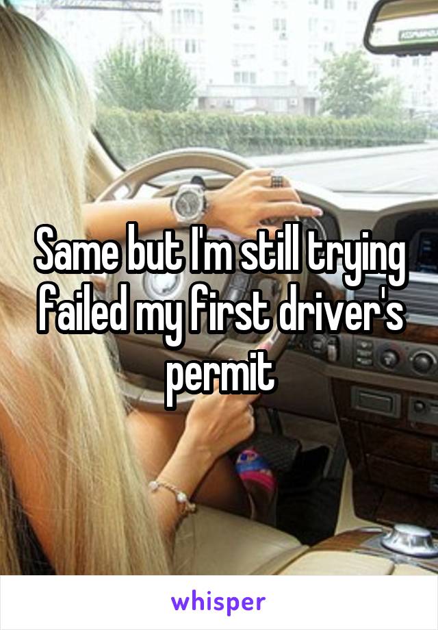 Same but I'm still trying failed my first driver's permit