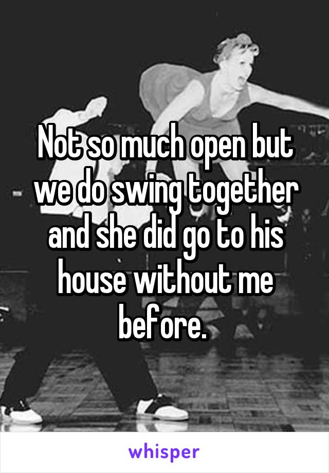 Not so much open but we do swing together and she did go to his house without me before. 