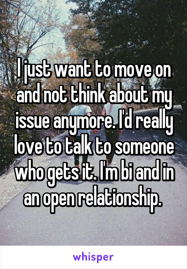 I just want to move on and not think about my issue anymore. I'd really love to talk to someone who gets it. I'm bi and in an open relationship. 