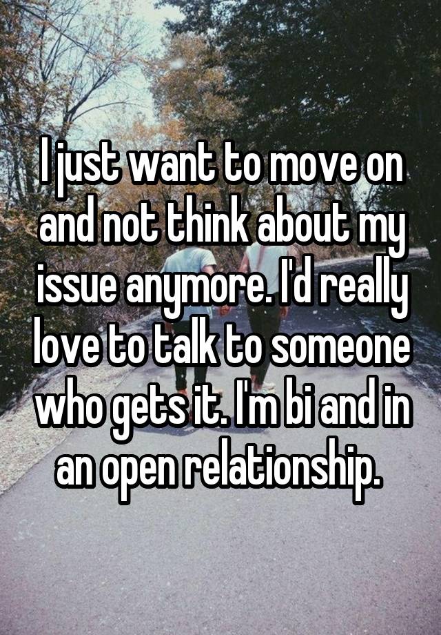 I just want to move on and not think about my issue anymore. I'd really love to talk to someone who gets it. I'm bi and in an open relationship. 