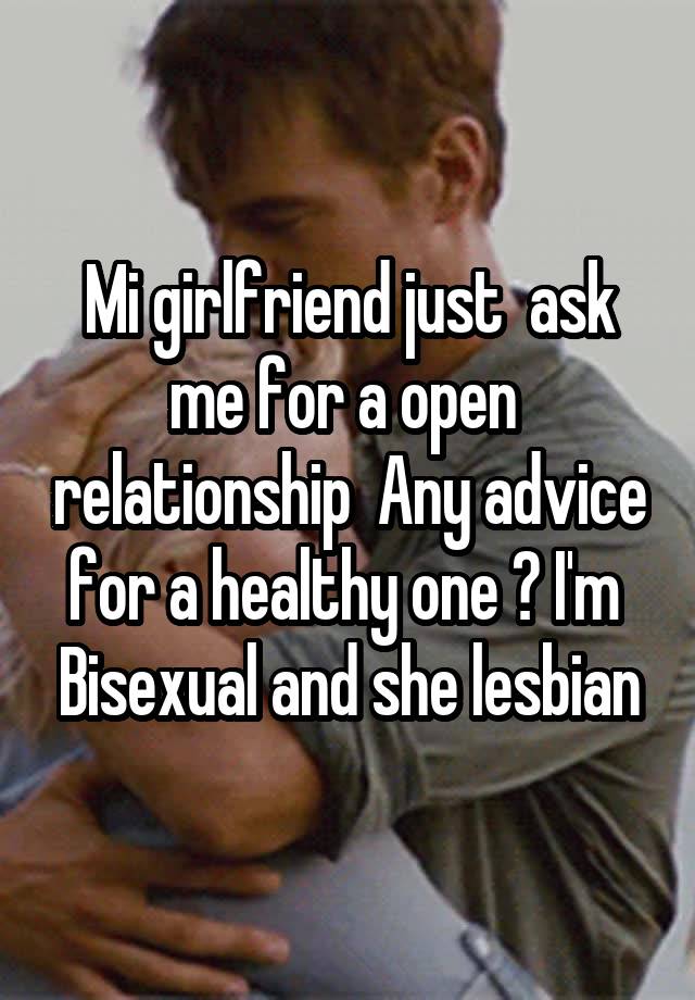 Mi girlfriend just  ask me for a open  relationship  Any advice for a healthy one ? I'm  Bisexual and she lesbian