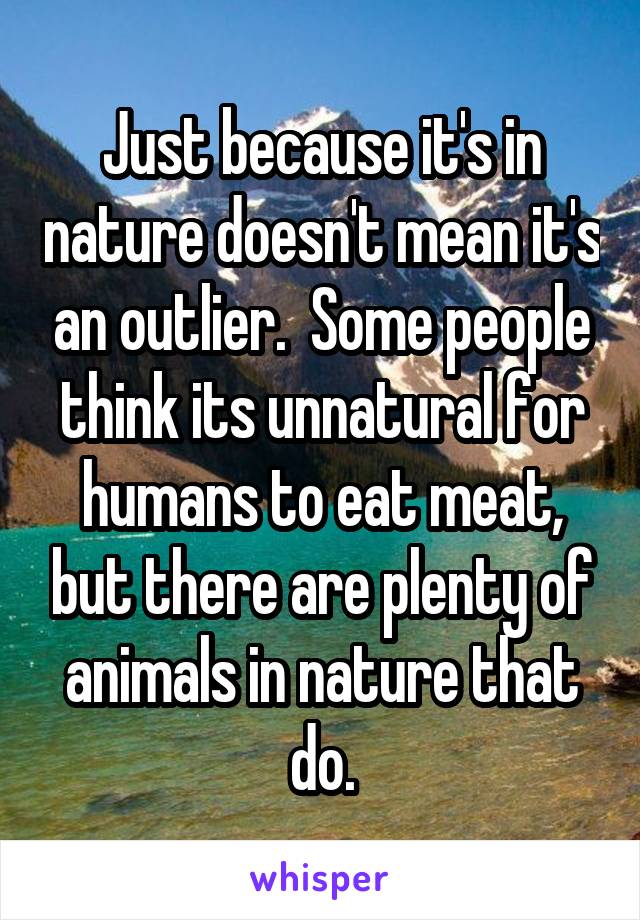 Just because it's in nature doesn't mean it's an outlier.  Some people think its unnatural for humans to eat meat, but there are plenty of animals in nature that do.