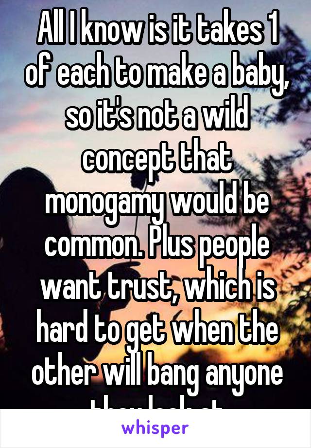 All I know is it takes 1 of each to make a baby, so it's not a wild concept that monogamy would be common. Plus people want trust, which is hard to get when the other will bang anyone they look at