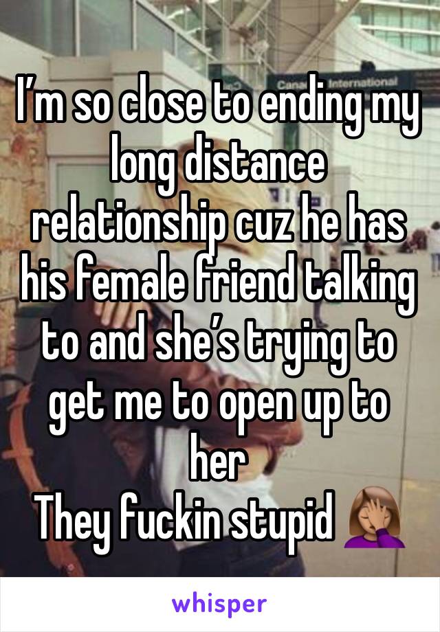 I’m so close to ending my long distance relationship cuz he has his female friend talking to and she’s trying to get me to open up to her 
They fuckin stupid 🤦🏽‍♀️😂