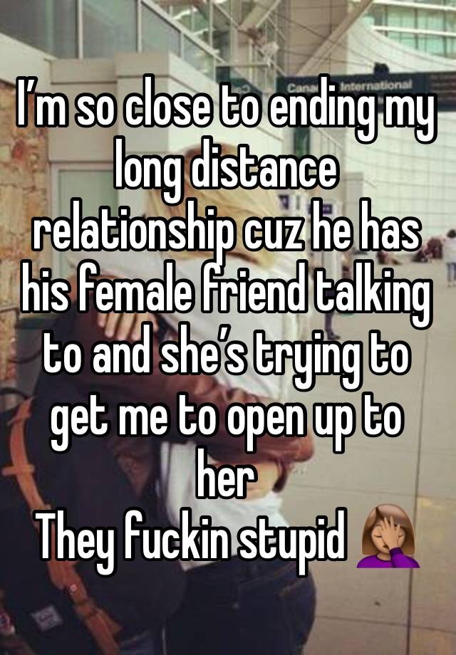 I’m so close to ending my long distance relationship cuz he has his female friend talking to and she’s trying to get me to open up to her 
They fuckin stupid 🤦🏽‍♀️😂