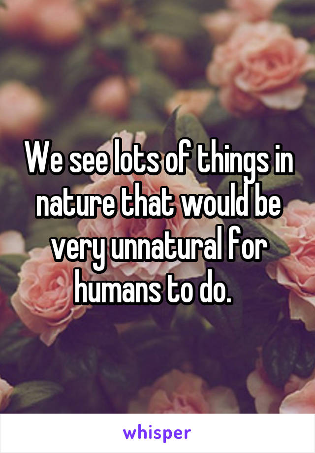 We see lots of things in nature that would be very unnatural for humans to do.  