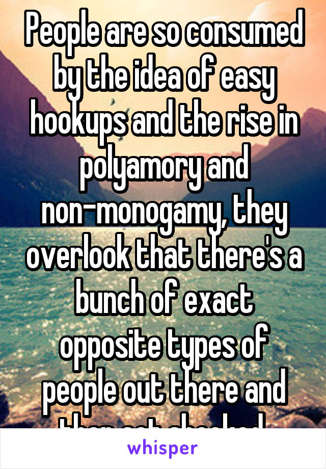 People are so consumed by the idea of easy hookups and the rise in polyamory and non-monogamy, they overlook that there's a bunch of exact opposite types of people out there and then act shocked.