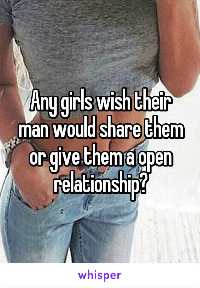 Any girls wish their man would share them or give them a open relationship?