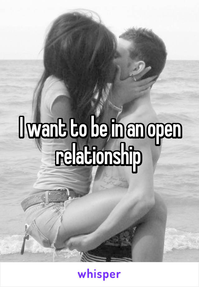 I want to be in an open relationship 