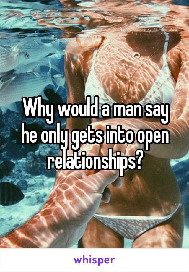 Why would a man say he only gets into open relationships?