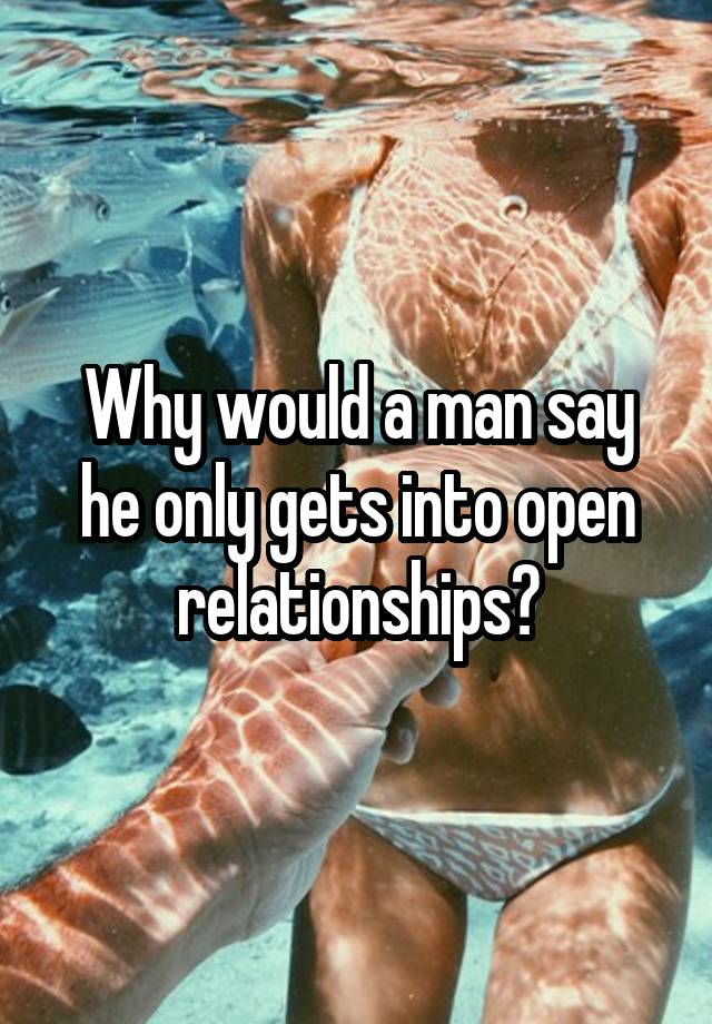 Why would a man say he only gets into open relationships?