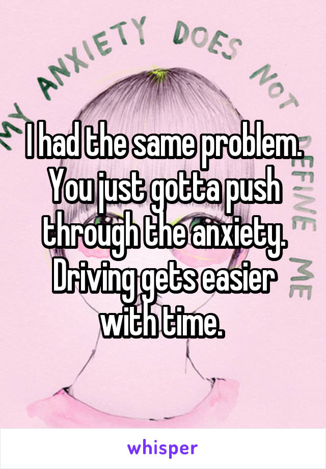 I had the same problem. You just gotta push through the anxiety. Driving gets easier with time. 