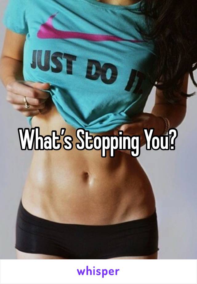 What’s Stopping You? 