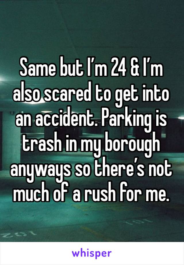 Same but I’m 24 & I’m also scared to get into an accident. Parking is trash in my borough anyways so there’s not much of a rush for me.