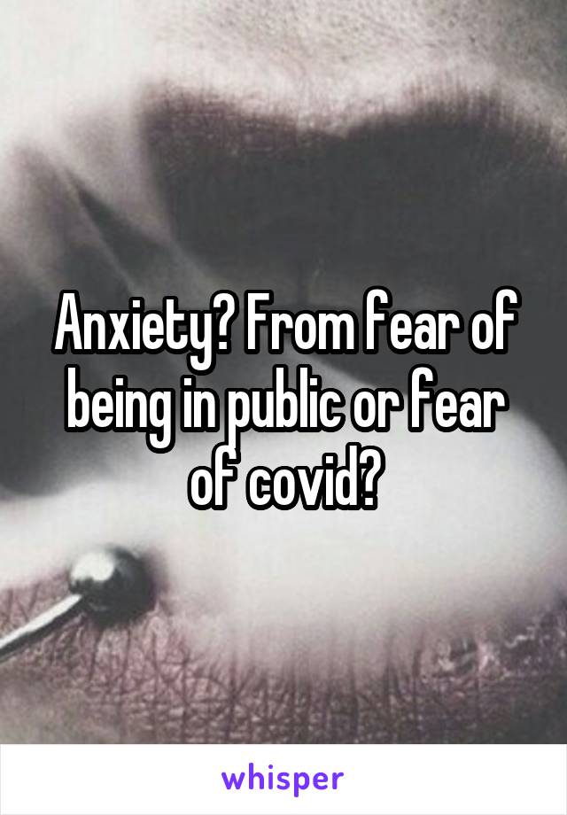 Anxiety? From fear of being in public or fear of covid?