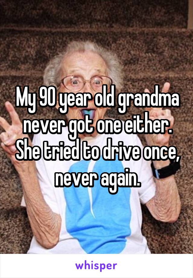 My 90 year old grandma never got one either. She tried to drive once, never again.