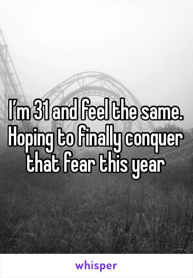 I’m 31 and feel the same. Hoping to finally conquer that fear this year