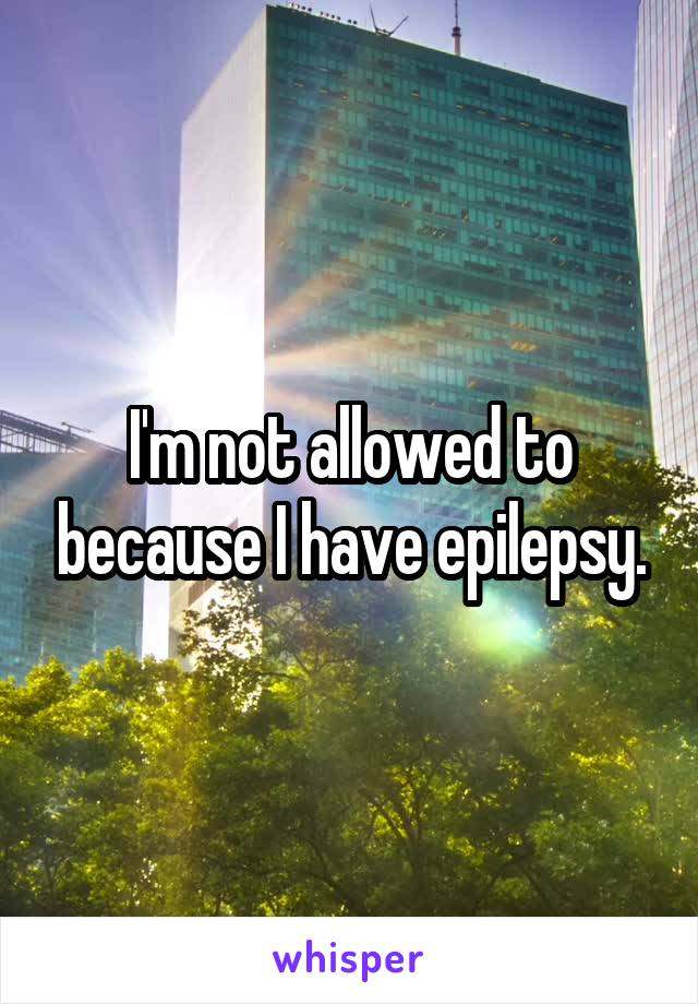 I'm not allowed to because I have epilepsy.