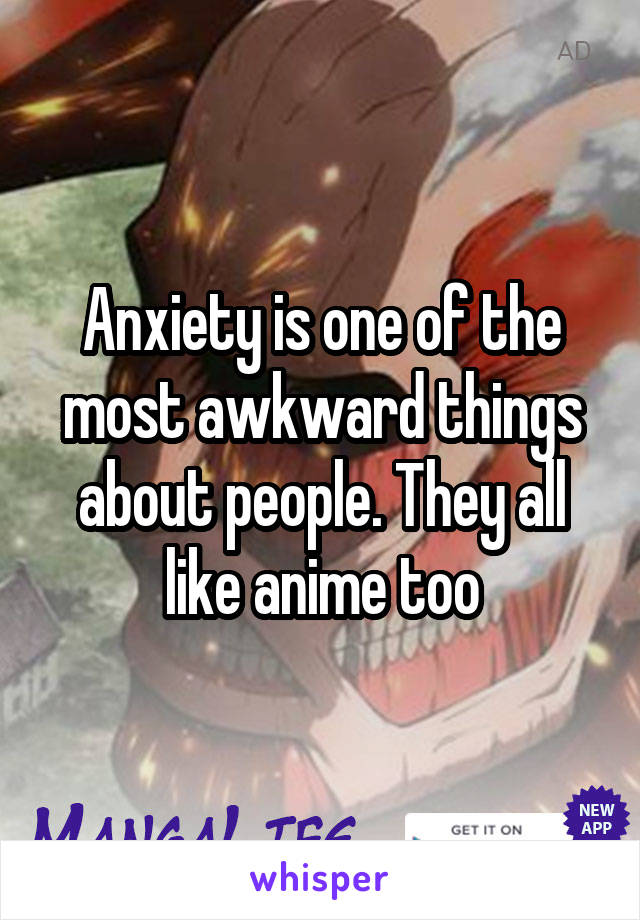 Anxiety is one of the most awkward things about people. They all like anime too