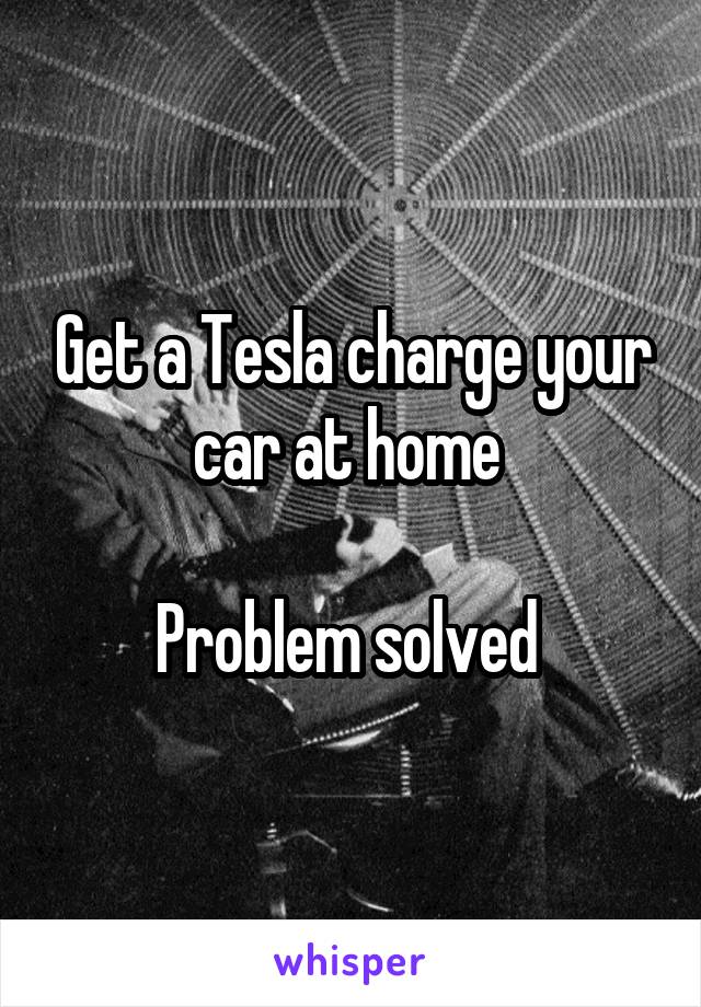 Get a Tesla charge your car at home 

Problem solved 