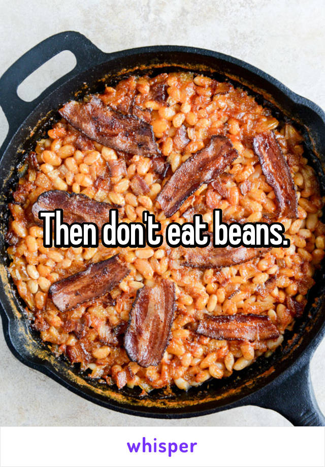 Then don't eat beans.