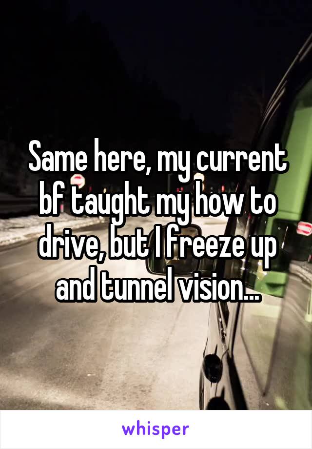 Same here, my current bf taught my how to drive, but I freeze up and tunnel vision...