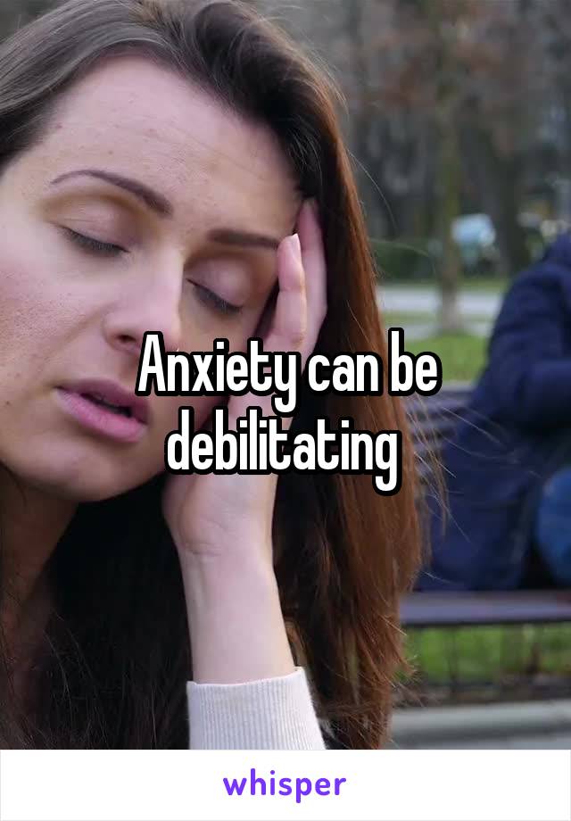 Anxiety can be debilitating 