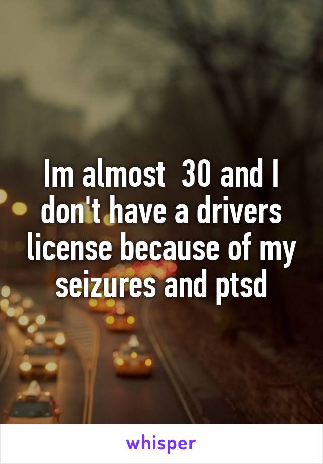 Im almost  30 and I don't have a drivers license because of my seizures and ptsd