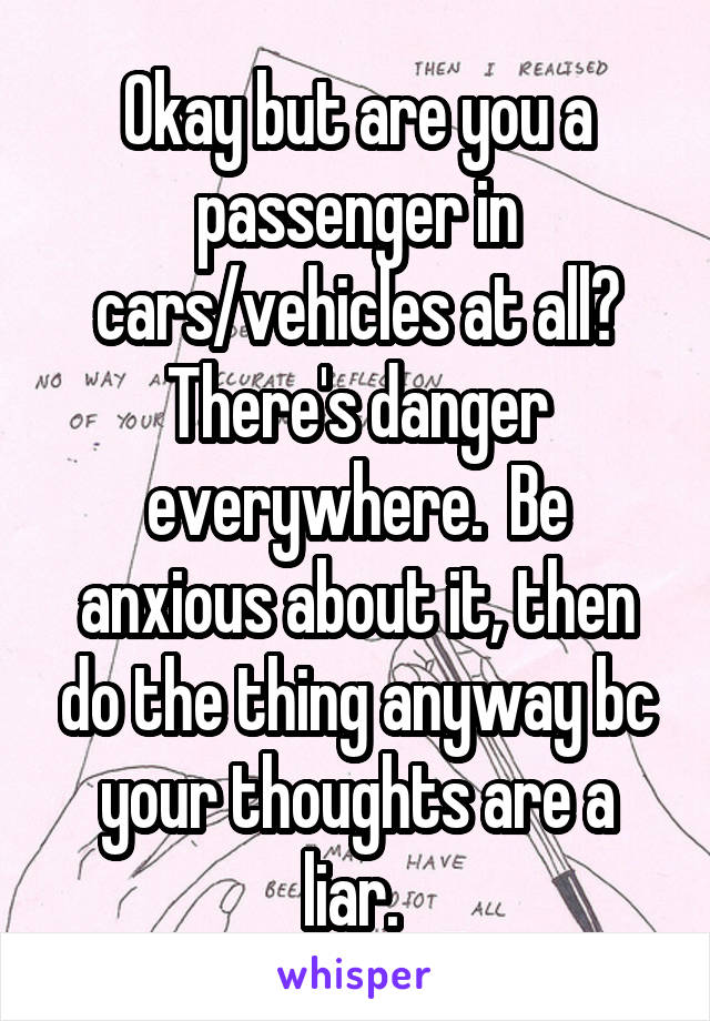 Okay but are you a passenger in cars/vehicles at all? There's danger everywhere.  Be anxious about it, then do the thing anyway bc your thoughts are a liar. 