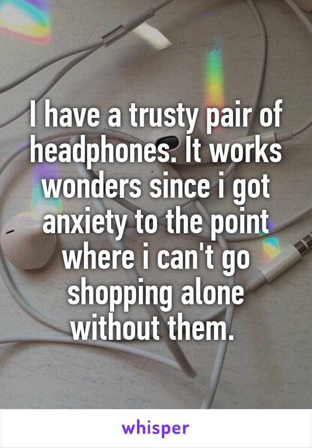 I have a trusty pair of headphones. It works wonders since i got anxiety to the point where i can't go shopping alone without them. 