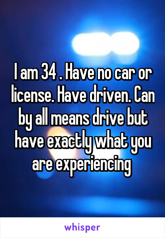 I am 34 . Have no car or license. Have driven. Can by all means drive but have exactly what you are experiencing 