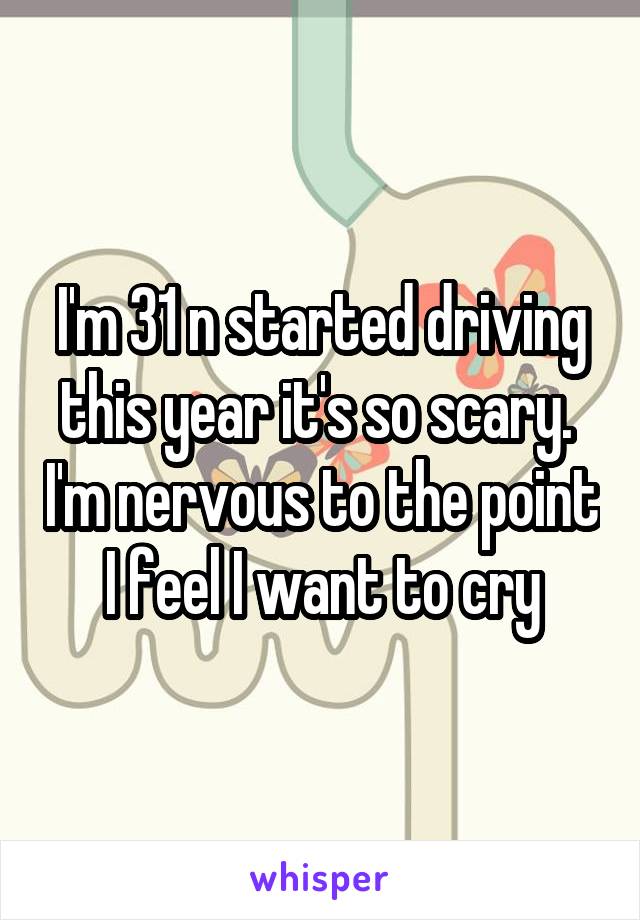 I'm 31 n started driving this year it's so scary.  I'm nervous to the point I feel I want to cry