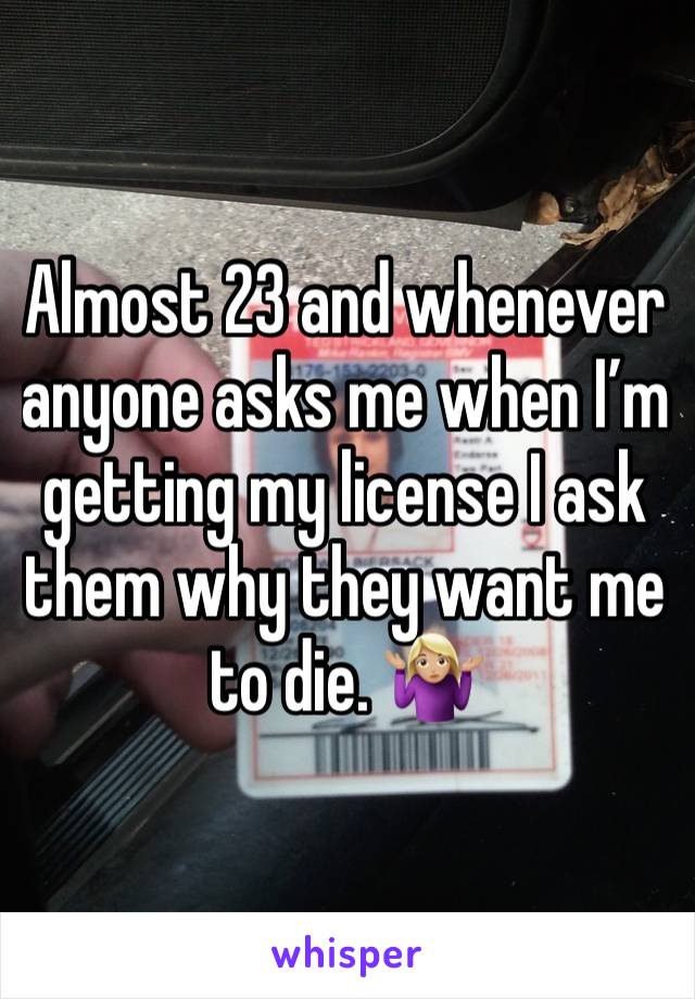 Almost 23 and whenever anyone asks me when I’m getting my license I ask them why they want me to die. 🤷🏼‍♀️