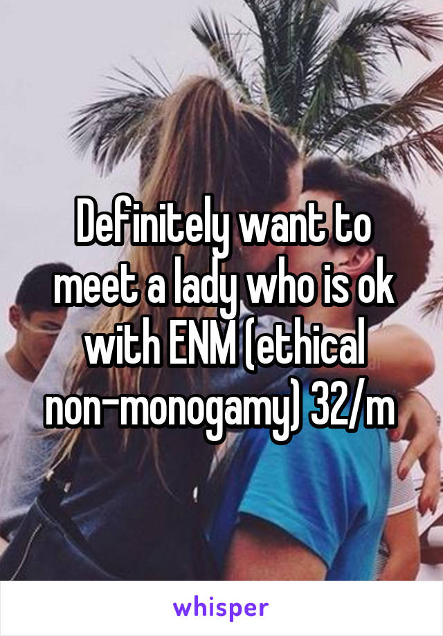 Definitely want to meet a lady who is ok with ENM (ethical non-monogamy) 32/m 