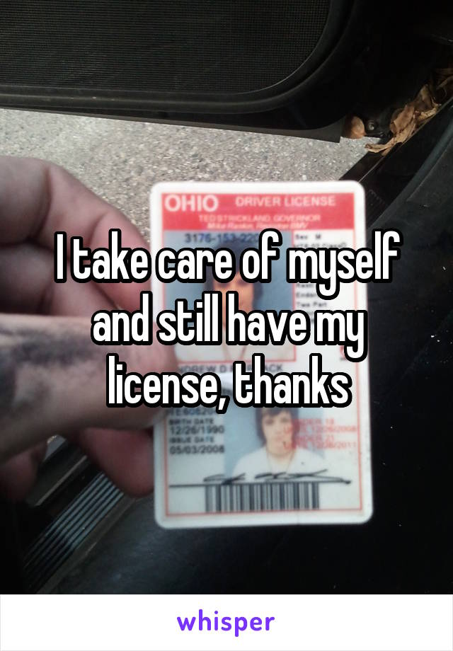 I take care of myself and still have my license, thanks