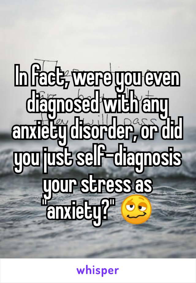 In fact, were you even diagnosed with any anxiety disorder, or did you just self-diagnosis your stress as "anxiety?" 🥴