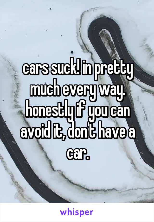 cars suck! in pretty much every way. honestly if you can avoid it, don't have a car.