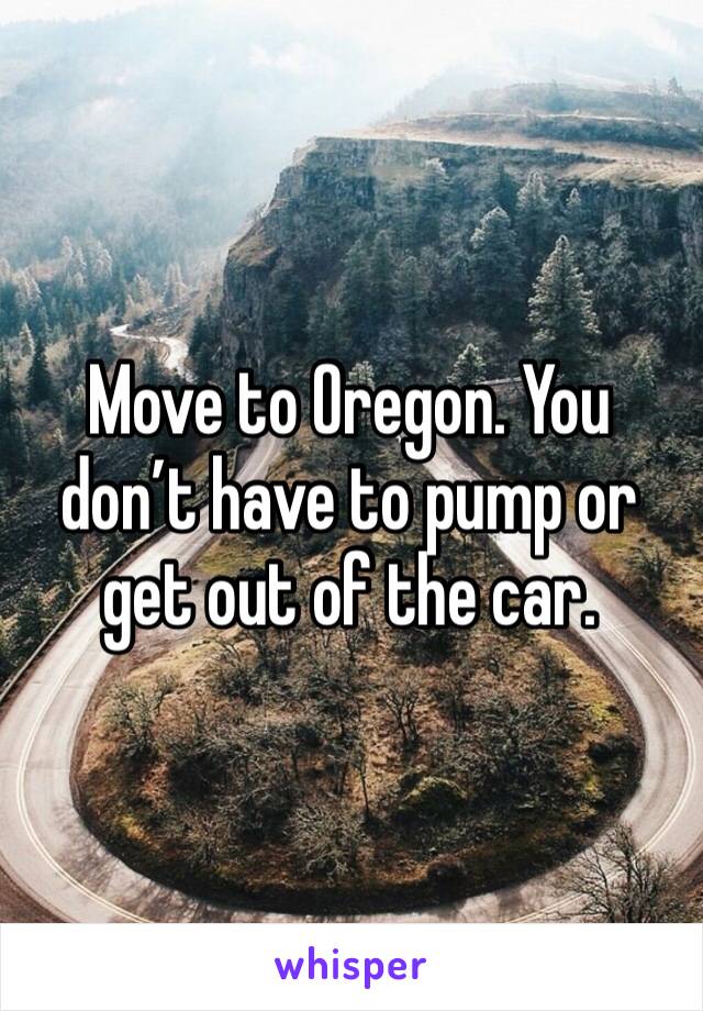 Move to Oregon. You don’t have to pump or get out of the car. 