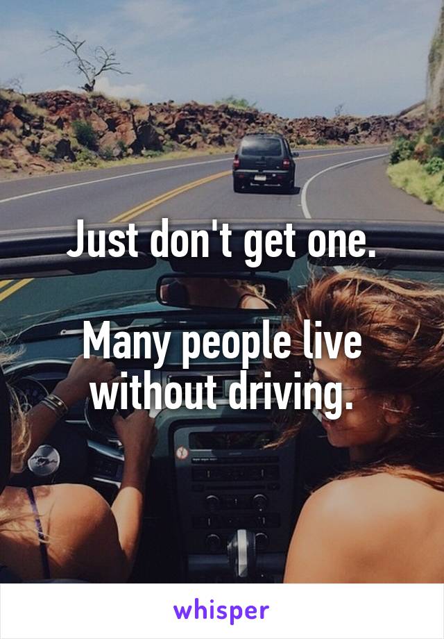 Just don't get one.

Many people live without driving.