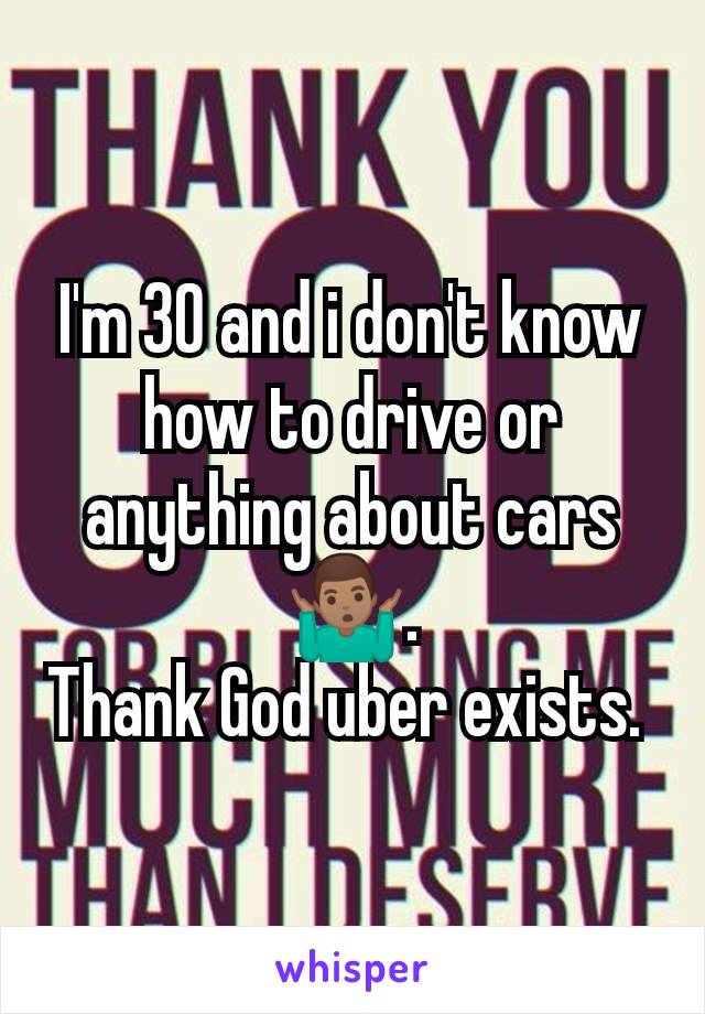 I'm 30 and i don't know how to drive or anything about cars 🤷🏽‍♂️.
Thank God uber exists. 